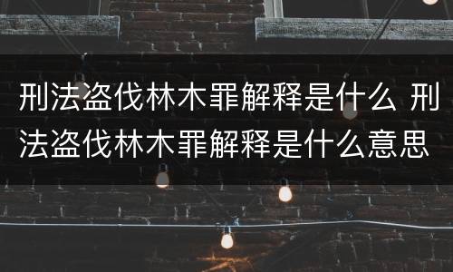 刑法盗伐林木罪解释是什么 刑法盗伐林木罪解释是什么意思