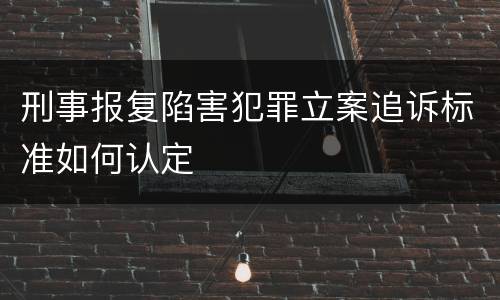 刑事报复陷害犯罪立案追诉标准如何认定