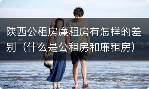 陕西公租房廉租房有怎样的差别（什么是公租房和廉租房）