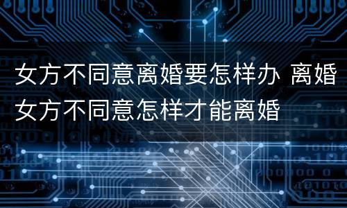 女方不同意离婚要怎样办 离婚女方不同意怎样才能离婚