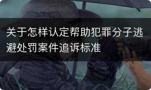 关于怎样认定帮助犯罪分子逃避处罚案件追诉标准