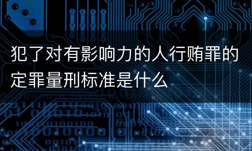 犯了对有影响力的人行贿罪的定罪量刑标准是什么