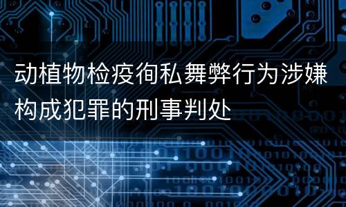 动植物检疫徇私舞弊行为涉嫌构成犯罪的刑事判处