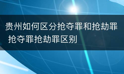 贵州如何区分抢夺罪和抢劫罪 抢夺罪抢劫罪区别