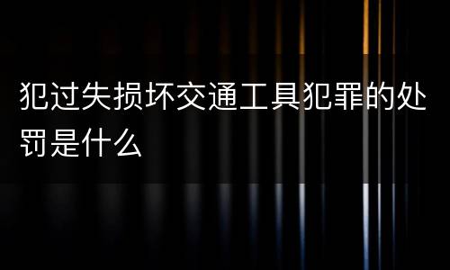犯过失损坏交通工具犯罪的处罚是什么