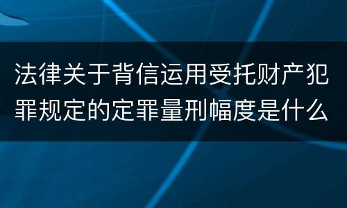 法律关于背信运用受托财产犯罪规定的定罪量刑幅度是什么