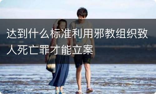 达到什么标准利用邪教组织致人死亡罪才能立案