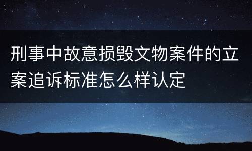 刑事中故意损毁文物案件的立案追诉标准怎么样认定