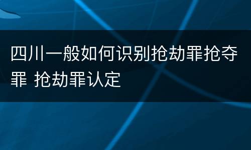 四川一般如何识别抢劫罪抢夺罪 抢劫罪认定