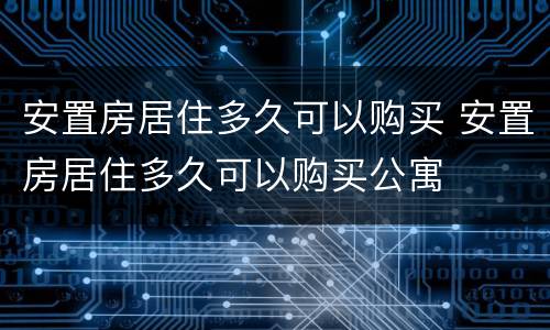安置房居住多久可以购买 安置房居住多久可以购买公寓