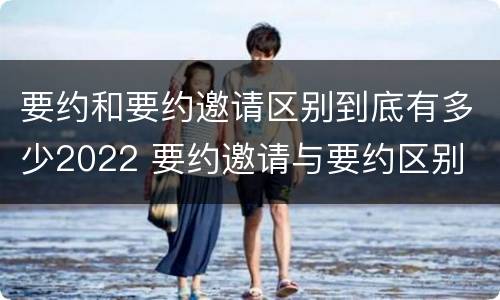 要约和要约邀请区别到底有多少2022 要约邀请与要约区别