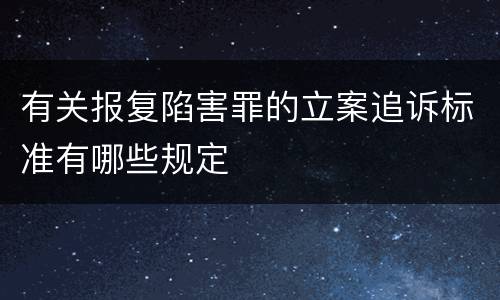 有关报复陷害罪的立案追诉标准有哪些规定