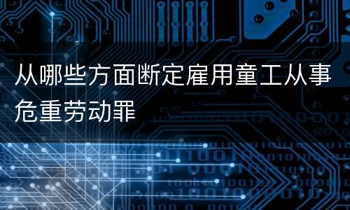 从哪些方面断定雇用童工从事危重劳动罪
