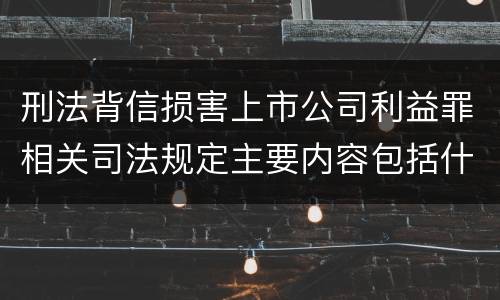 刑法背信损害上市公司利益罪相关司法规定主要内容包括什么