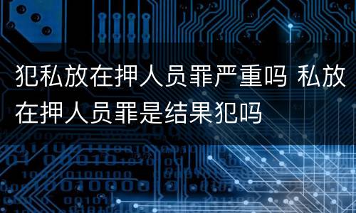 犯私放在押人员罪严重吗 私放在押人员罪是结果犯吗