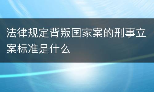 法律规定背叛国家案的刑事立案标准是什么