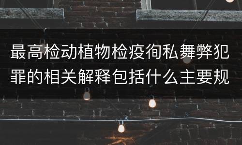 最高检动植物检疫徇私舞弊犯罪的相关解释包括什么主要规定