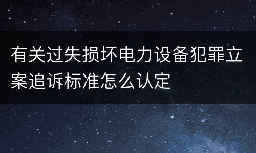 有关过失损坏电力设备犯罪立案追诉标准怎么认定
