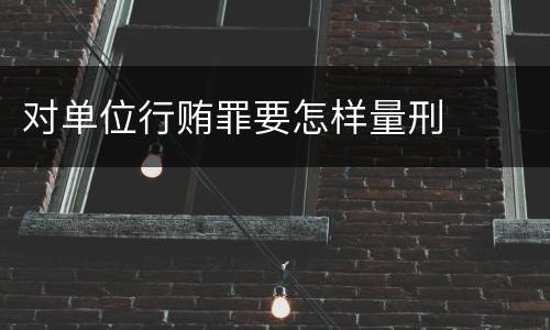 对单位行贿罪要怎样量刑