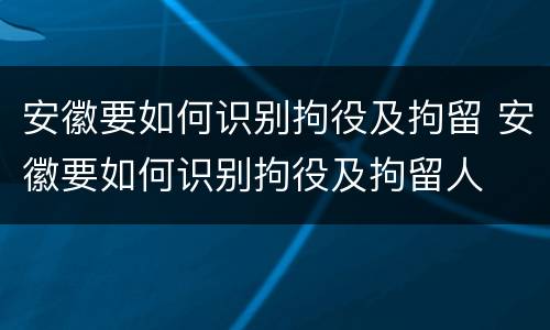 安徽要如何识别拘役及拘留 安徽要如何识别拘役及拘留人