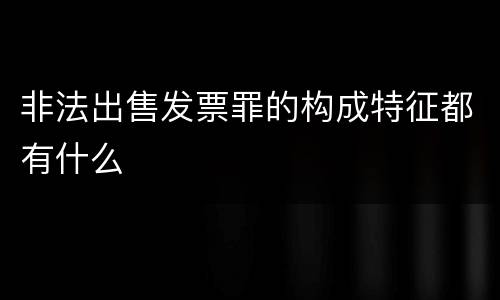 非法出售发票罪的构成特征都有什么