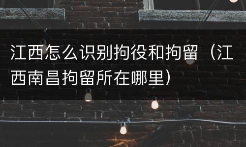 江西怎么识别拘役和拘留（江西南昌拘留所在哪里）