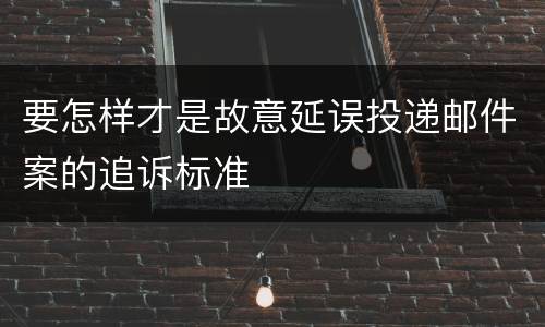 要怎样才是故意延误投递邮件案的追诉标准