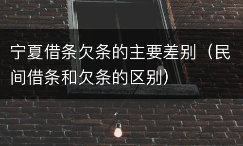 宁夏借条欠条的主要差别（民间借条和欠条的区别）