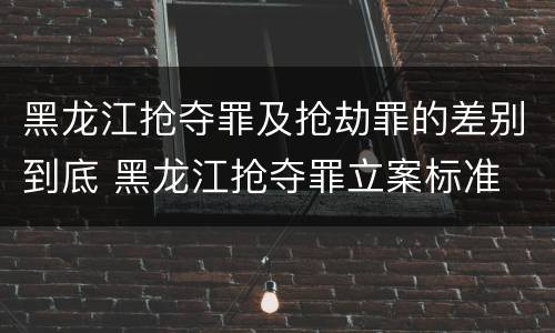 黑龙江抢夺罪及抢劫罪的差别到底 黑龙江抢夺罪立案标准