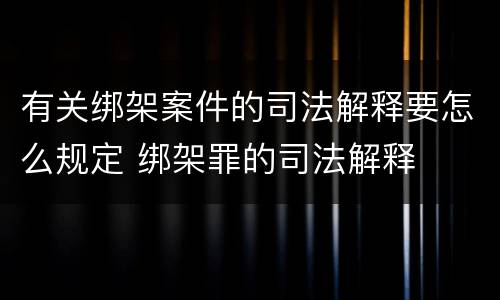 有关绑架案件的司法解释要怎么规定 绑架罪的司法解释
