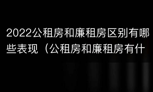 2022公租房和廉租房区别有哪些表现（公租房和廉租房有什么区别?2019年的）