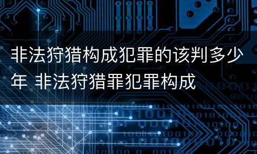 非法狩猎构成犯罪的该判多少年 非法狩猎罪犯罪构成