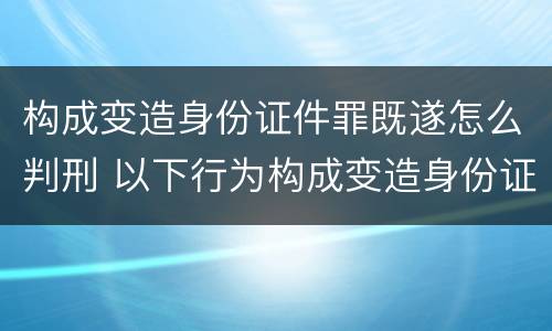 构成变造身份证件罪既遂怎么判刑 以下行为构成变造身份证件罪的是