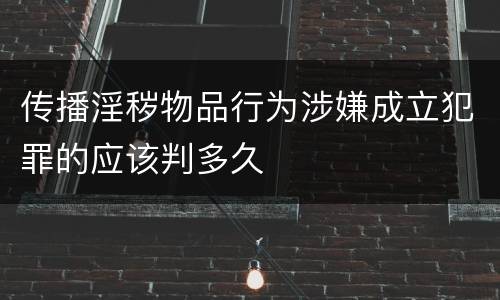 传播淫秽物品行为涉嫌成立犯罪的应该判多久