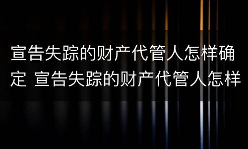 宣告失踪的财产代管人怎样确定 宣告失踪的财产代管人怎样确定是否失信