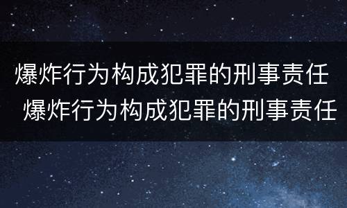 爆炸行为构成犯罪的刑事责任 爆炸行为构成犯罪的刑事责任是