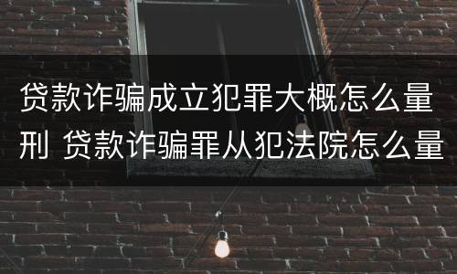 贷款诈骗成立犯罪大概怎么量刑 贷款诈骗罪从犯法院怎么量刑