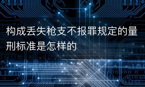 构成丢失枪支不报罪规定的量刑标准是怎样的
