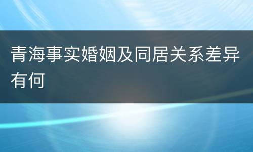 青海事实婚姻及同居关系差异有何