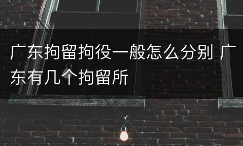 广东拘留拘役一般怎么分别 广东有几个拘留所
