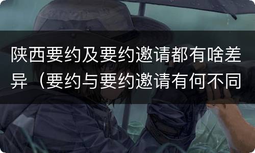 陕西要约及要约邀请都有啥差异（要约与要约邀请有何不同）