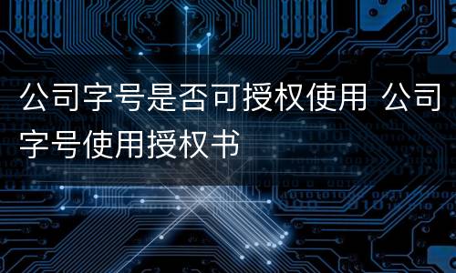 公司字号是否可授权使用 公司字号使用授权书