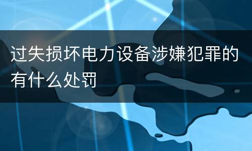 过失损坏电力设备涉嫌犯罪的有什么处罚