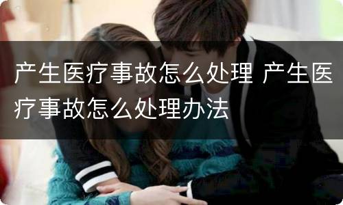 产生医疗事故怎么处理 产生医疗事故怎么处理办法