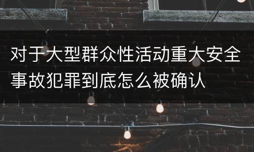 对于大型群众性活动重大安全事故犯罪到底怎么被确认