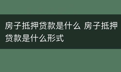 房子抵押贷款是什么 房子抵押贷款是什么形式