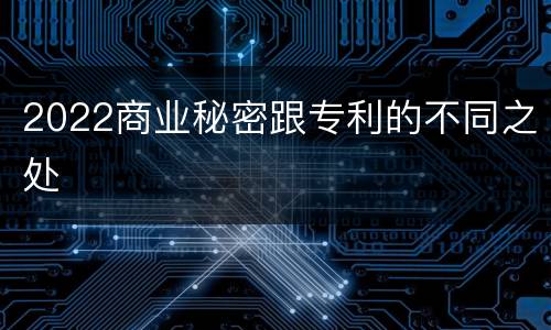2022商业秘密跟专利的不同之处