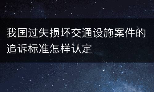 我国过失损坏交通设施案件的追诉标准怎样认定