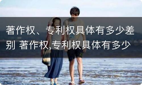 著作权、专利权具体有多少差别 著作权,专利权具体有多少差别