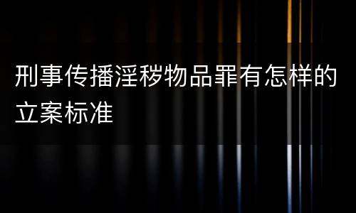 刑事传播淫秽物品罪有怎样的立案标准
